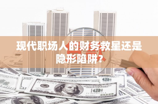 蒙阴现代职场人的财务救星还是隐形陷阱？