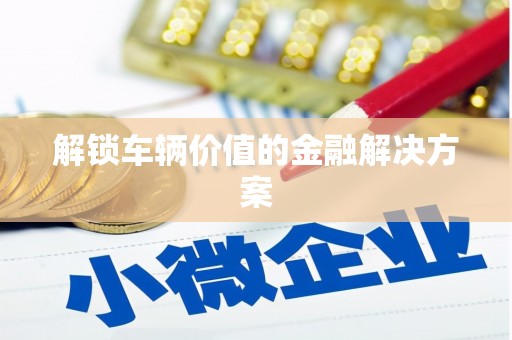 蒙阴解锁车辆价值的金融解决方案