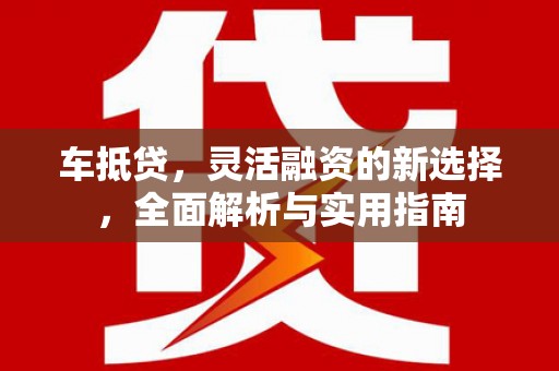蒙阴车抵贷，灵活融资的新选择，全面解析与实用指南