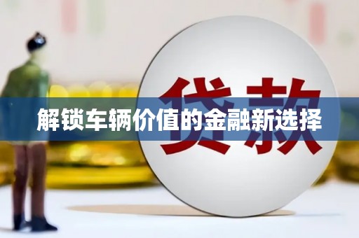 蒙阴解锁车辆价值的金融新选择