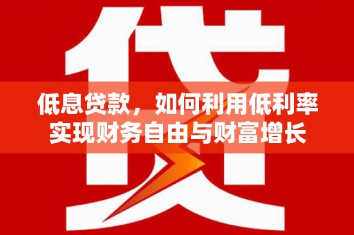 蒙阴低息贷款，如何利用低利率实现财务自由与财富增长