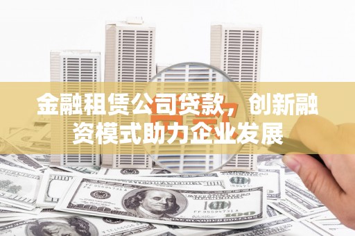 蒙阴金融租赁公司贷款，创新融资模式助力企业发展