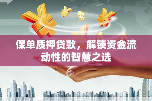蒙阴保单质押贷款，解锁资金流动性的智慧之选