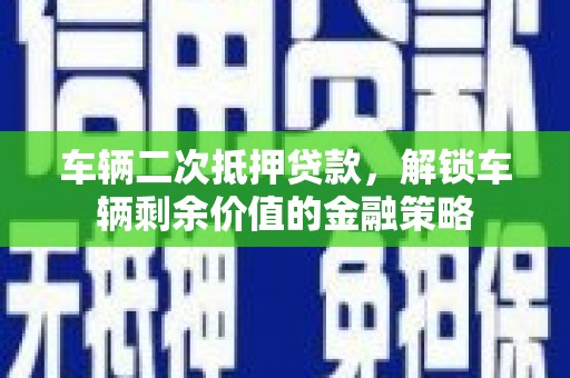 蒙阴车辆二次抵押贷款，解锁车辆剩余价值的金融策略